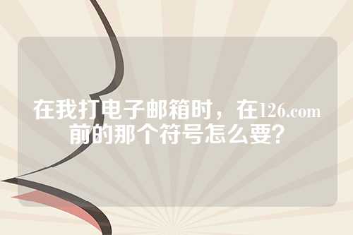 在我打电子邮箱时，在126.com前的那个符号怎么要？