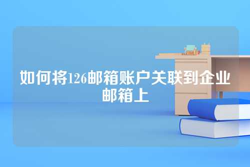 如何将126邮箱账户关联到企业邮箱上