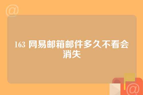 163 网易邮箱邮件多久不看会消失