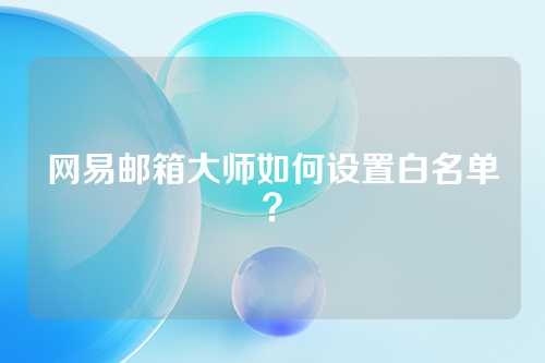 网易邮箱大师如何设置白名单？