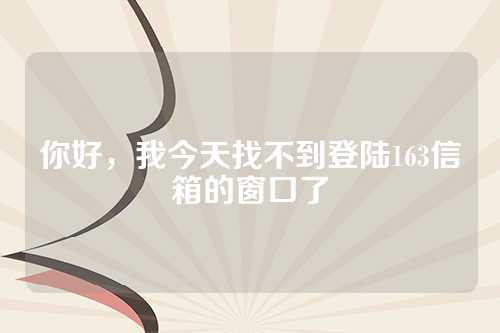 你好，我今天找不到登陆163信箱的窗口了