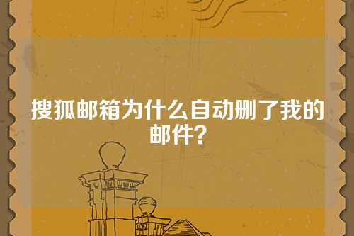 搜狐邮箱为什么自动删了我的邮件？