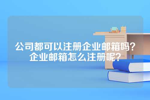 公司都可以注册企业邮箱吗？企业邮箱怎么注册呢？