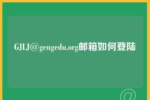 GJLJ@gengedu.org邮箱如何登陆