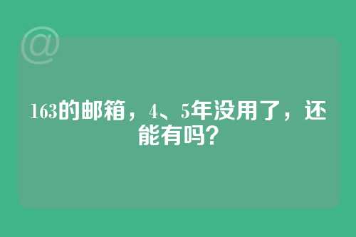 163的邮箱，4、5年没用了，还能有吗？