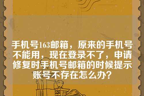 手机号163邮箱，原来的手机号不能用，现在登录不了，申请修复时手机号邮箱的时候提示账号不存在怎么办？
