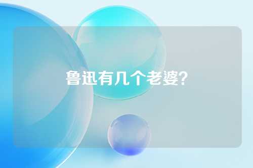 鲁迅有几个老婆？