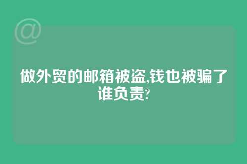 做外贸的邮箱被盗,钱也被骗了谁负责?