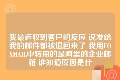 我最近收到客户的反应 说发给我的邮件都被退回来了 我用FOXMAIL中转用的是阿里的企业邮箱 谁知道原因是什