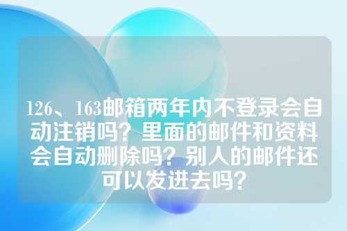 126、163邮箱两年内不登录会自动注销吗？里面的邮件和资料会自动删除吗？别人的邮件还可以发进去吗？