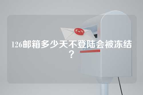 126邮箱多少天不登陆会被冻结？