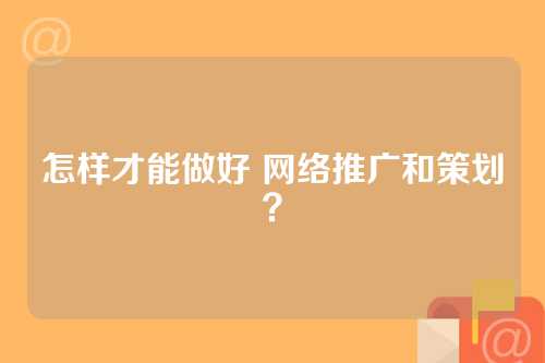 怎样才能做好 网络推广和策划？