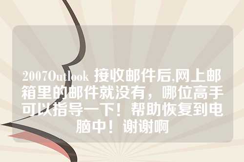 2007Outlook 接收邮件后,网上邮箱里的邮件就没有，哪位高手可以指导一下！帮助恢复到电脑中！谢谢啊
