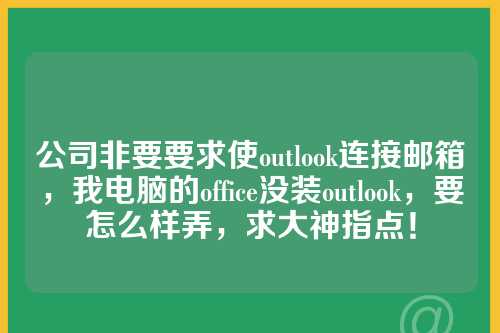 公司非要要求使outlook连接邮箱，我电脑的office没装outlook，要怎么样弄，求大神指点！