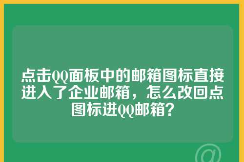 点击QQ面板中的邮箱图标直接进入了企业邮箱，怎么改回点图标进QQ邮箱？