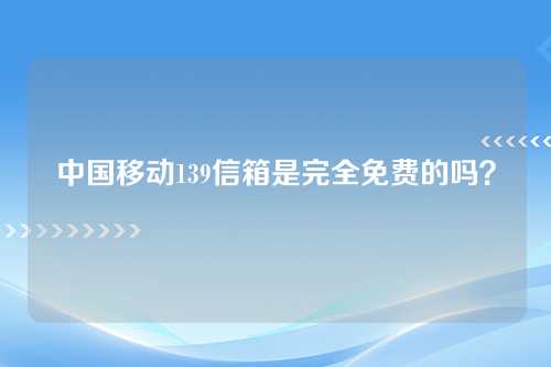 中国移动139信箱是完全免费的吗？