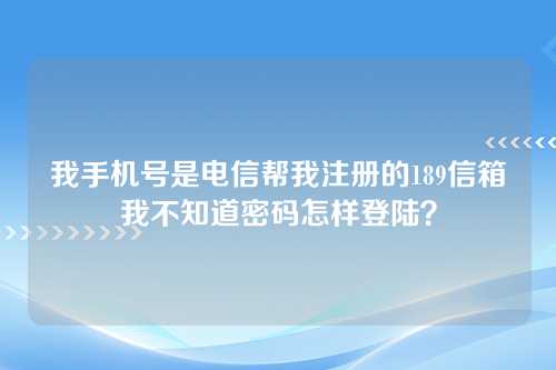 我手机号是电信帮我注册的189信箱我不知道密码怎样登陆？