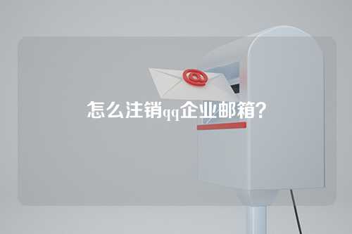 怎么注销qq企业邮箱？