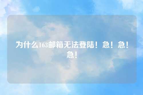 为什么163邮箱无法登陆！急！急！急！