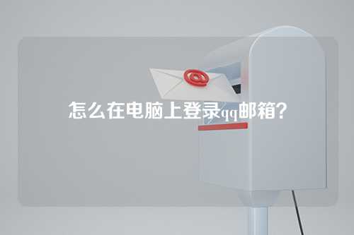 怎么在电脑上登录qq邮箱？