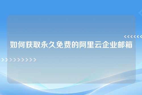 如何获取永久免费的阿里云企业邮箱