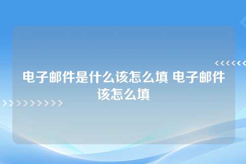 电子邮件是什么该怎么填 电子邮件该怎么填