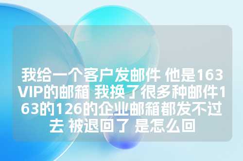 我给一个客户发邮件 他是163VIP的邮箱 我换了很多种邮件163的126的企业邮箱都发不过去 被退回了 是怎么回