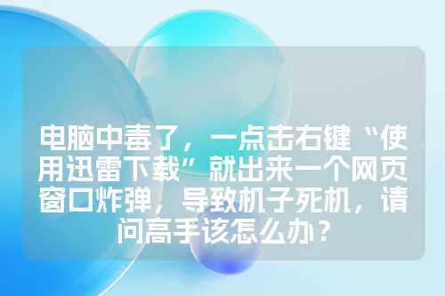 电脑中毒了，一点击右键“使用迅雷下载”就出来一个网页窗口炸弹，导致机子死机，请问高手该怎么办？