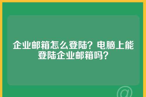 企业邮箱怎么登陆？电脑上能登陆企业邮箱吗？