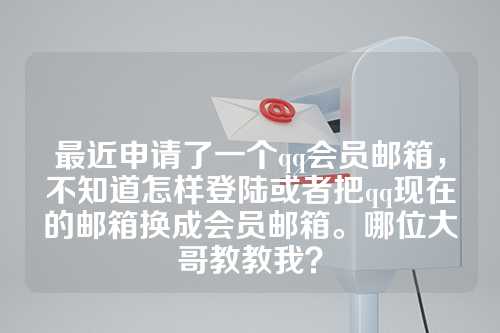 最近申请了一个qq会员邮箱，不知道怎样登陆或者把qq现在的邮箱换成会员邮箱。哪位大哥教教我？