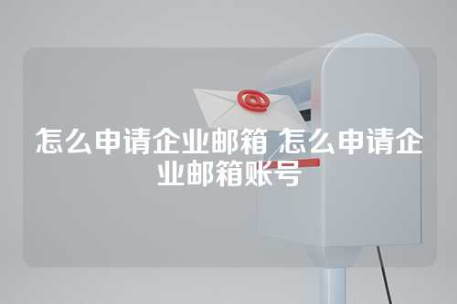 怎么申请企业邮箱 怎么申请企业邮箱账号