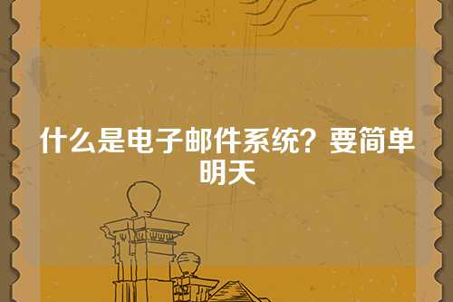 什么是电子邮件系统？要简单明天