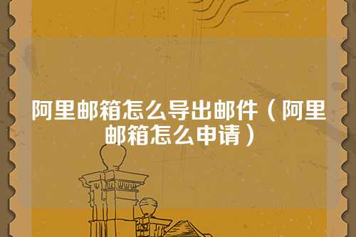 阿里邮箱怎么导出邮件（阿里邮箱怎么申请）
