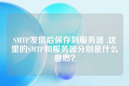 SMTP发信后保存到服务器 ,这里的SMTP和服务器分别是什么意思？