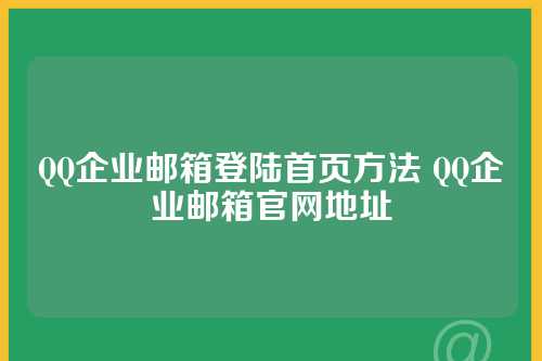 QQ企业邮箱登陆首页方法 QQ企业邮箱官网地址