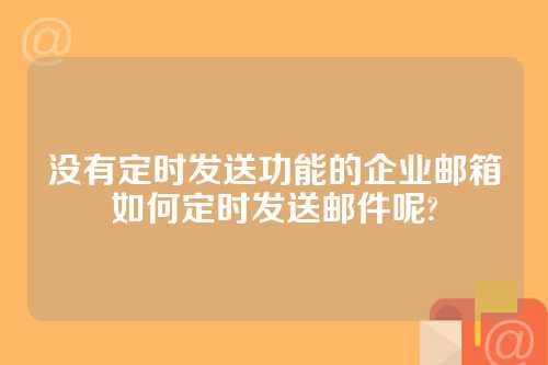 没有定时发送功能的企业邮箱如何定时发送邮件呢?