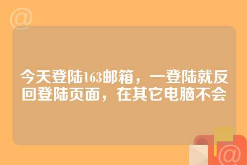今天登陆163邮箱，一登陆就反回登陆页面，在其它电脑不会