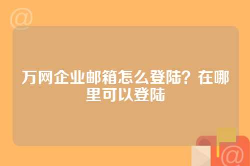 万网企业邮箱怎么登陆？在哪里可以登陆