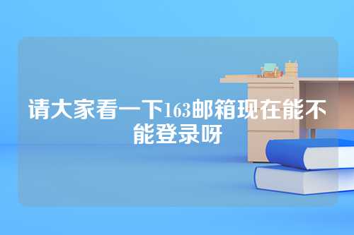 请大家看一下163邮箱现在能不能登录呀