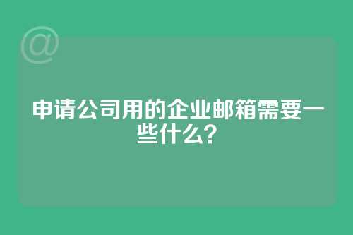 申请公司用的企业邮箱需要一些什么？