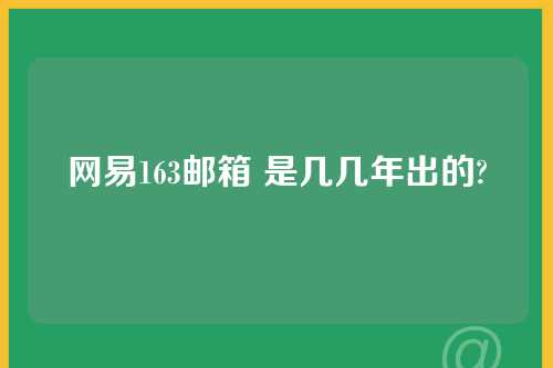 网易163邮箱 是几几年出的?