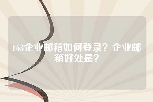 163企业邮箱如何登录？企业邮箱好处是？