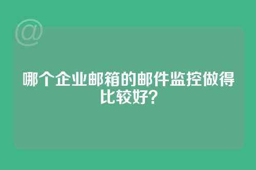 哪个企业邮箱的邮件监控做得比较好？