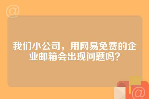 我们小公司，用网易免费的企业邮箱会出现问题吗？