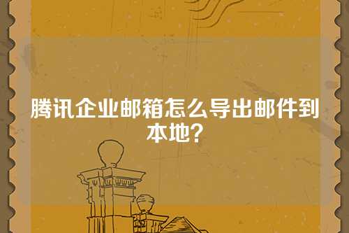 腾讯企业邮箱怎么导出邮件到本地？