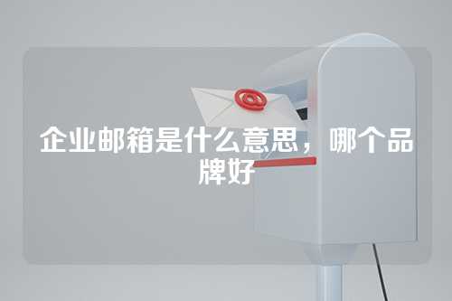 企业邮箱是什么意思，哪个品牌好