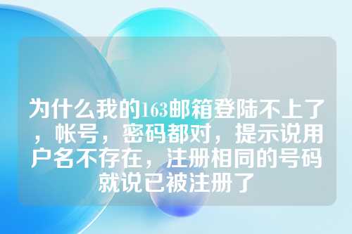 为什么我的163邮箱登陆不上了，帐号，密码都对，提示说用户名不存在，注册相同的号码就说已被注册了