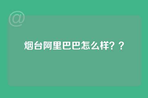 烟台阿里巴巴怎么样？？