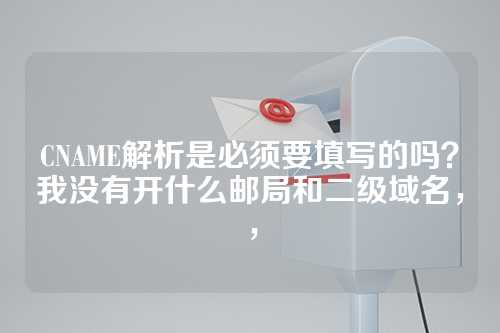 CNAME解析是必须要填写的吗？我没有开什么邮局和二级域名，，