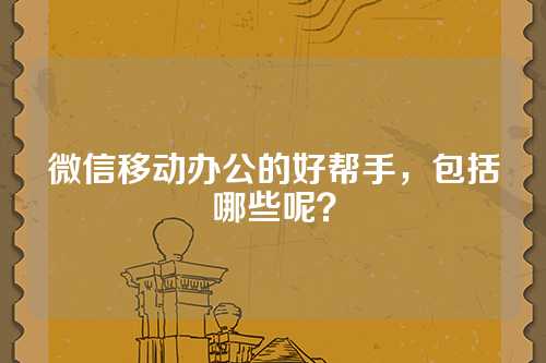 微信移动办公的好帮手，包括哪些呢？